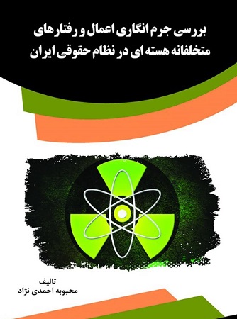بررسی جرم انگاری اعمال و رفتارهای متخلفانه هسته ای در نظام حقوقی ایران