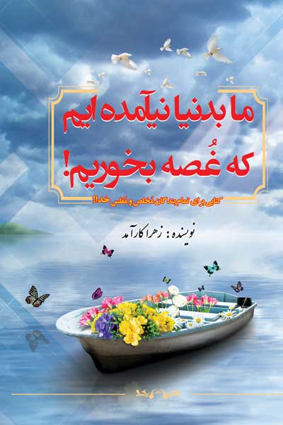 ما بدنیا نیآمده ایم که غصه بخوریم! : کتابی برای تمام بندگان مخلص و مفلس خدا!