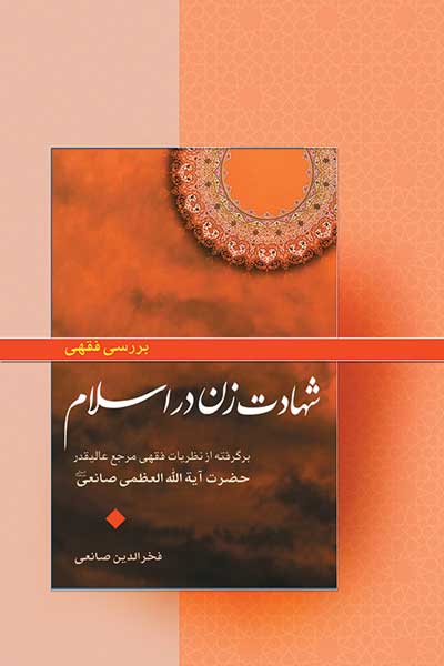 بررسی فقهی شهادت زن در اسلام : برگرفته از نظریات فقهی مرجع عالیقدر حضرت آیه الله العظمی صانعی (مدظله العالی)