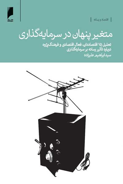 متغیر پنهان در سرمایه گذاری : تحلیل 15 اقتصاددان، فعال اقتصادی و فرهنگ پژوه درباره تاثیر رسانه بر سرمایه گذاری