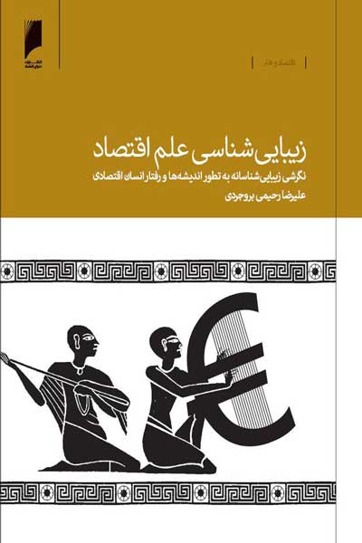 زیبایی شناسی علم اقتصاد : نگرشی زیبایی&zwnj; شناسانه به تطور اندیشه ها و رفتار انسان اقتصادی از یونان باستان تا عصر جدید