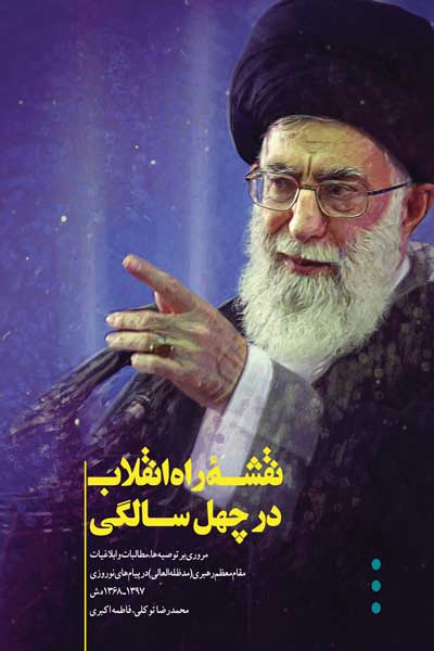 نقشه راه انقلاب در چهل سالگی : مروری بر توصیه ها و مطالبات برخی از ابلاغیات مقام معظم رهبری (مدظله العالی) در پیام های نوروزی 1397-1368 ه.ش