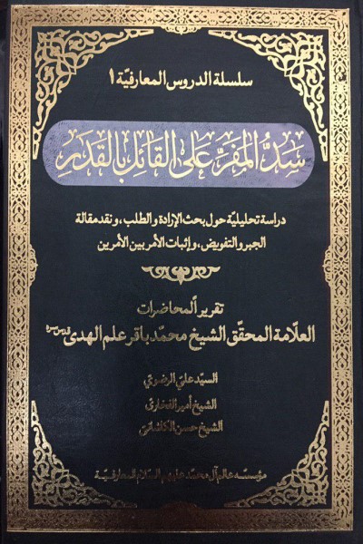 سد المفر علی القائل بالقدر: دراسه تحلیلیه حول بحث الاراده والطلب، و نقد مقاله الجبر و التفویض، و اثبات الامیر بین الامرین