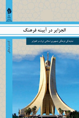 الجزایر در آیینه فرهنگ: گزیده ای از گزارش های رایزنی فرهنگی جمهوری اسلامی ایران درباره جامعه و فرهنگ الجزایر