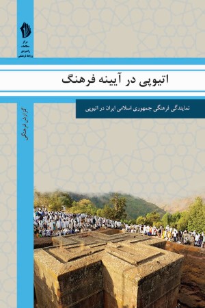 اتیوپی در آیینه فرهنگ: گزیده ای از گزارش های رایزنی فرهنگی جمهوری اسلامی ایران درباره جامعه و فرهنگ اتیوپی