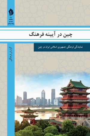 چین در آیینه فرهنگ: گزیده ای از گزارش های رایزنی فرهنگی جمهوری اسلامی ایران درباره جامعه و فرهنگ چین